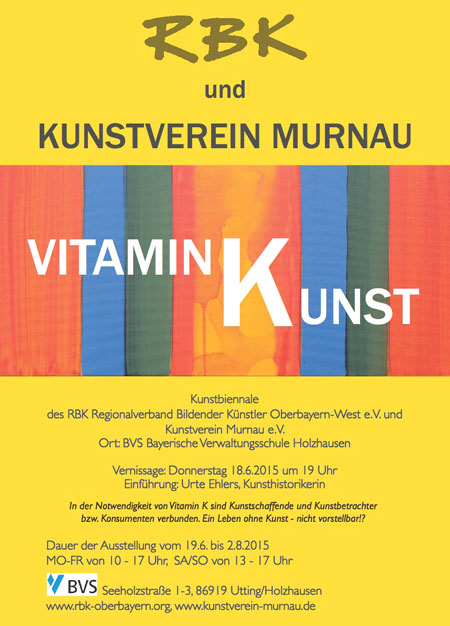 Kunstbiennale des RBK Regionalverband Bildender Knstler Oberbayern-West e.V. und Kunstverein Murnau e.V. Ort:BVS BayerischeVerwaltungsschule Holzhausen Vernissage: Donnerstag 18.6.2015 um 19 Uhr  Einfhrung: Urte Ehlers, Kunsthistorikerin In der Notwendigkeit von Vitamin K sind Kunstschaffende und Kunstbetrachter bzw. Konsumenten verbunden. Ein Leben ohne Kunst - nicht vorstellbar!?  Dauer der Ausstellung vom 19.6. bis 2.8.2015 MO-FR von 10 - 17 Uhr, SA/SO von 13 - 17 Uhr Seeholzstraße 1-3, 86919 Utting/Holzhausen  www.rbk-oberbayern.org, www.kunstverein-murnau.de